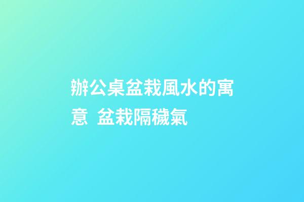 辦公桌盆栽風水的寓意  盆栽隔穢氣